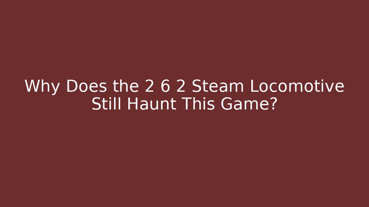 Why Does the 2 6 2 Steam Locomotive Still Haunt This Game?