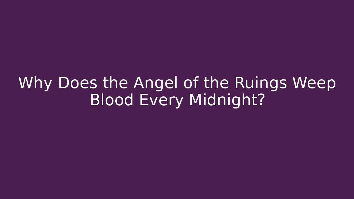 Why Does the Angel of the Ruings Weep Blood Every Midnight?