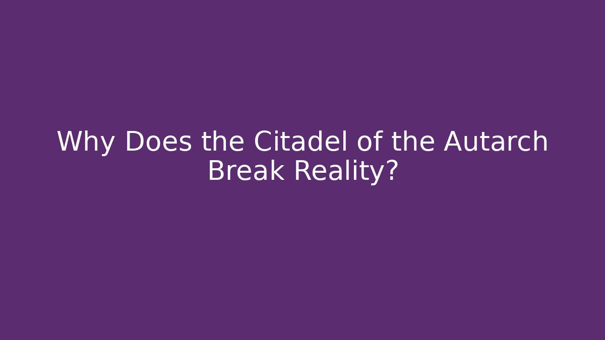 Why Does the Citadel of the Autarch Break Reality?