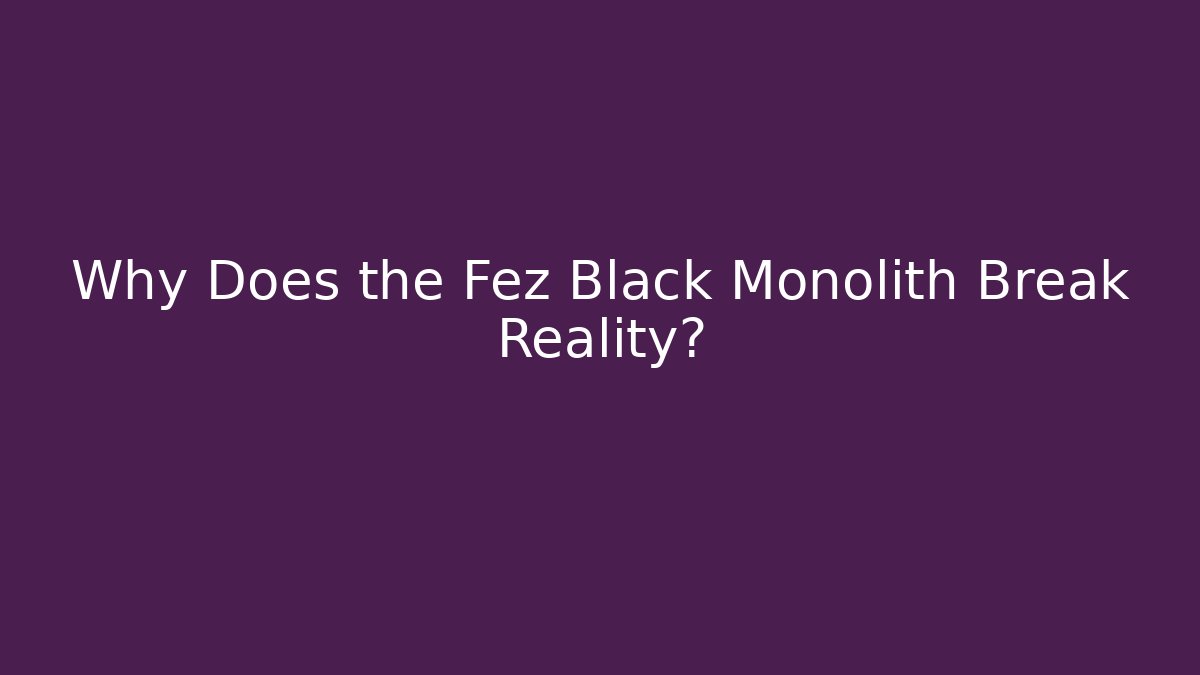 Why Does the Fez Black Monolith Break Reality?