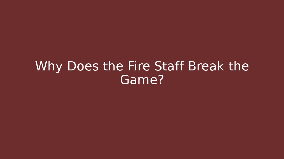 Why Does the Fire Staff Break the Game?