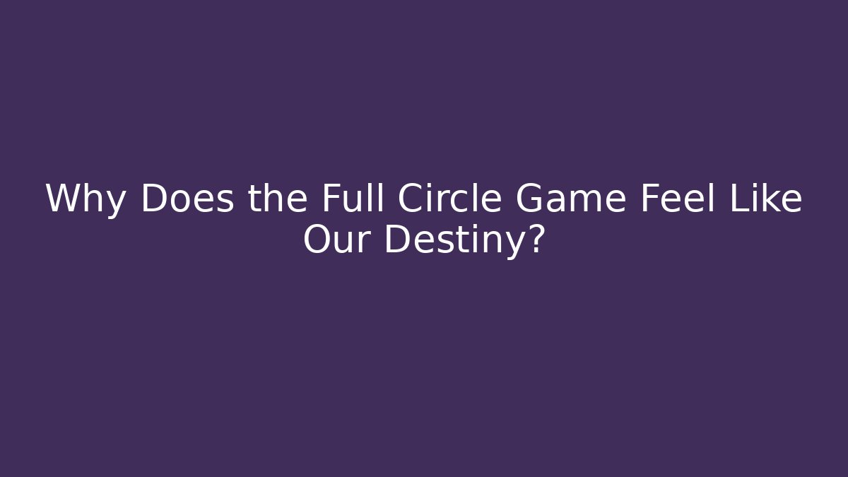 Why Does the Full Circle Game Feel Like Our Destiny?