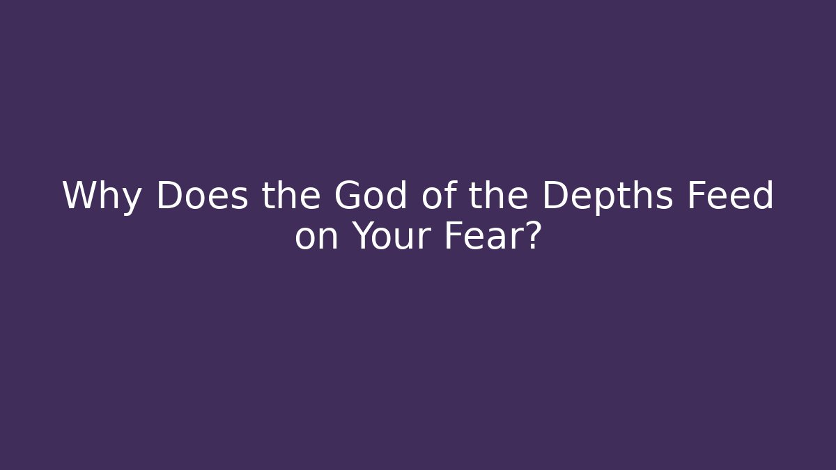 Why Does the God of the Depths Feed on Your Fear?