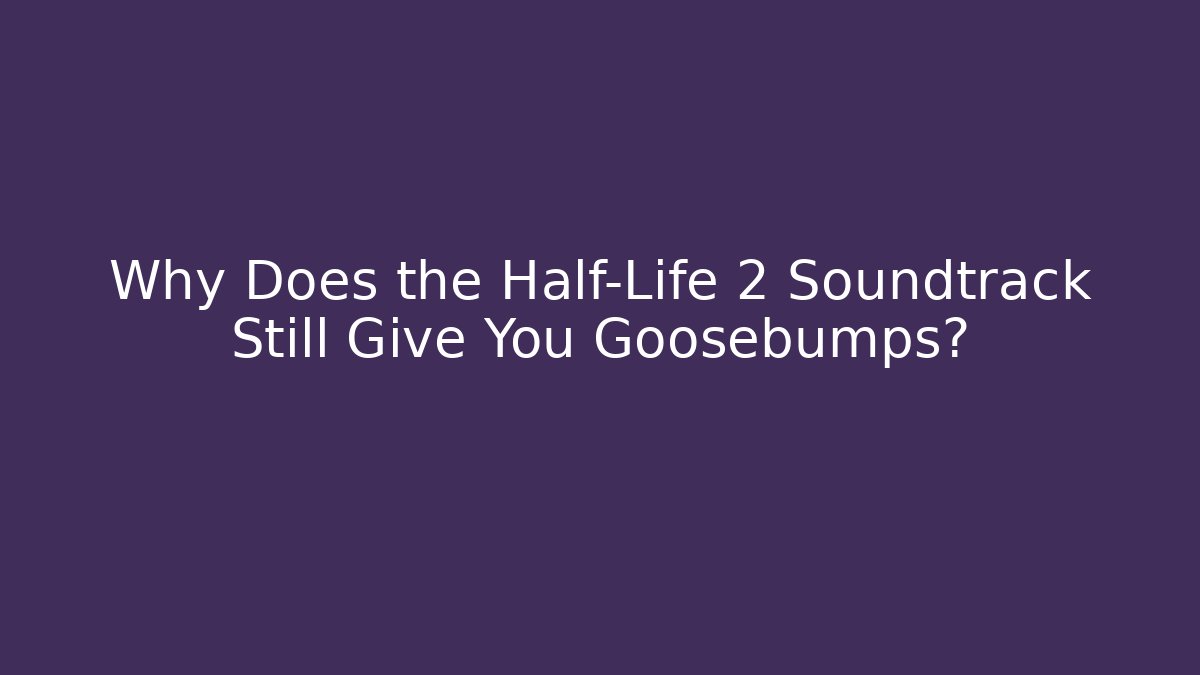Why Does the Half-Life 2 Soundtrack Still Give You Goosebumps?
