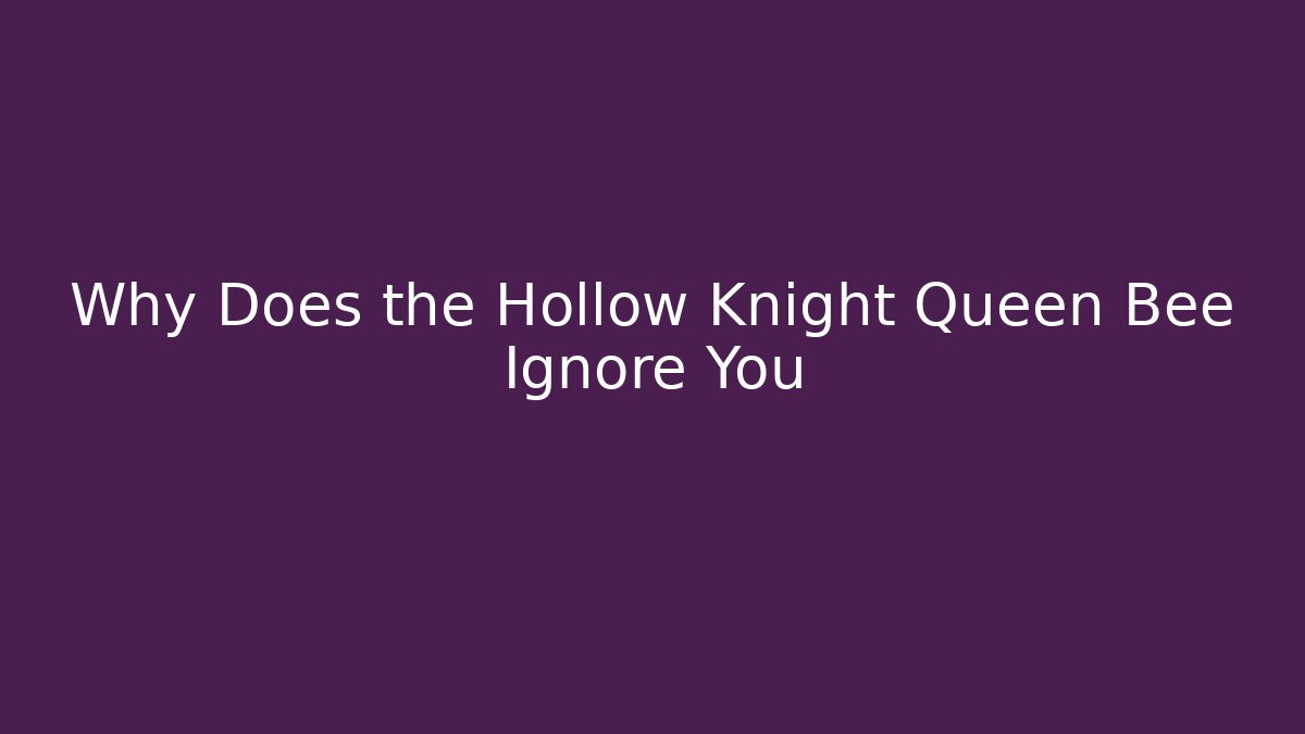 Why Does the Hollow Knight Queen Bee Ignore You