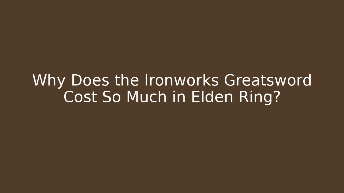 Why Does the Ironworks Greatsword Cost So Much in Elden Ring?