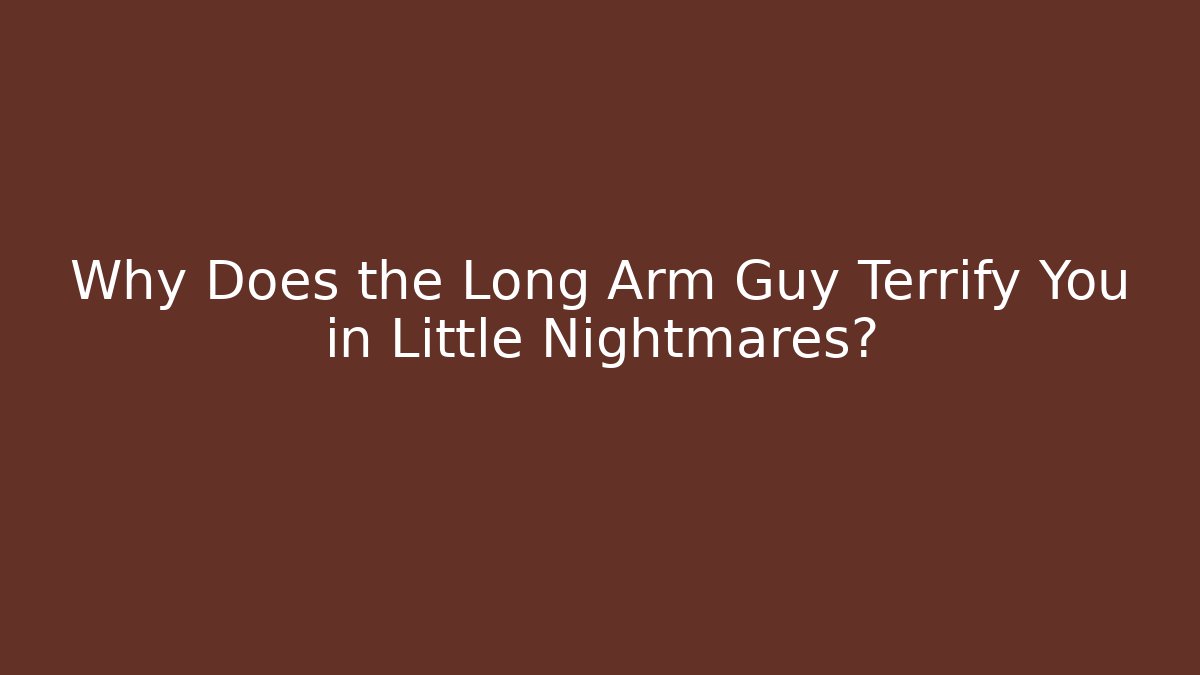 Why Does the Long Arm Guy Terrify You in Little Nightmares?