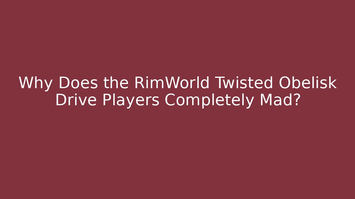 Why Does the RimWorld Twisted Obelisk Drive Players Completely Mad?
