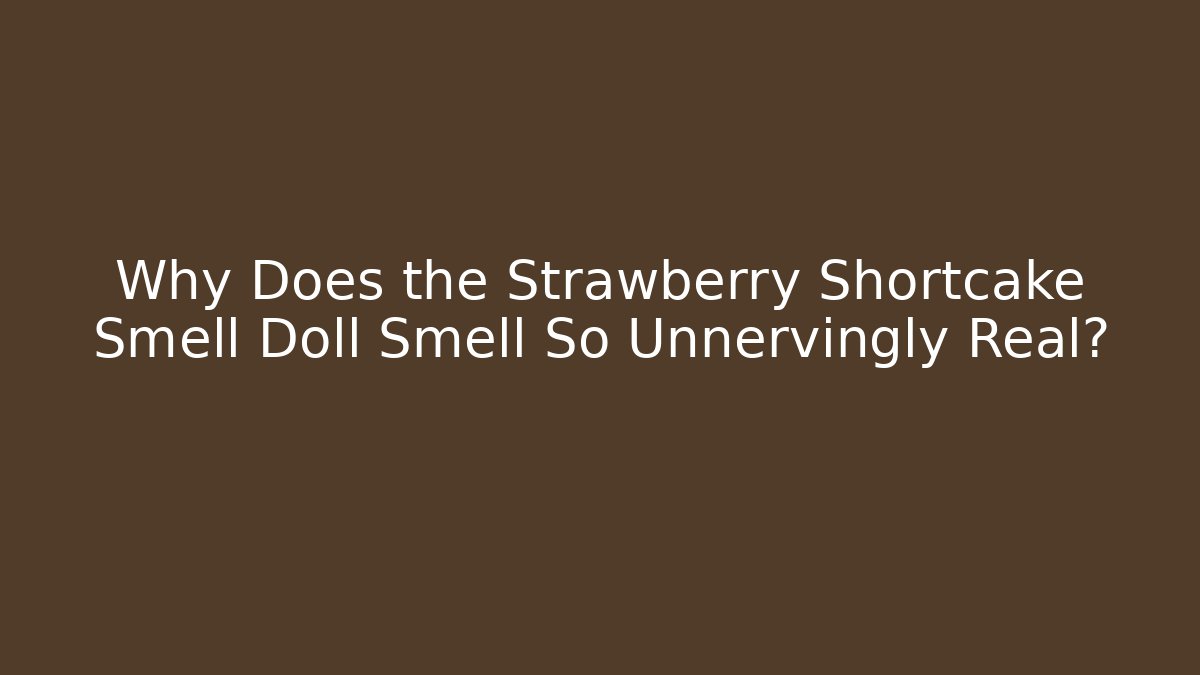 Why Does the Strawberry Shortcake Smell Doll Smell So Unnervingly Real?
