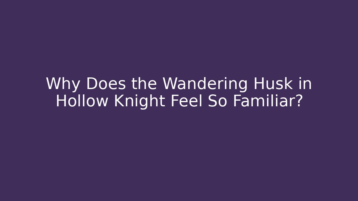 Why Does the Wandering Husk in Hollow Knight Feel So Familiar?