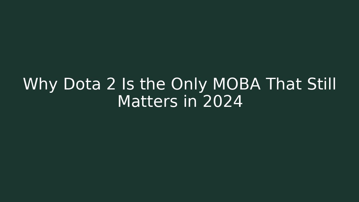 Why Dota 2 Is the Only MOBA That Still Matters in 2024