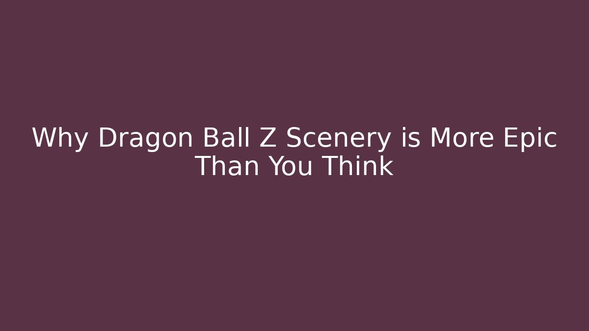Why Dragon Ball Z Scenery is More Epic Than You Think