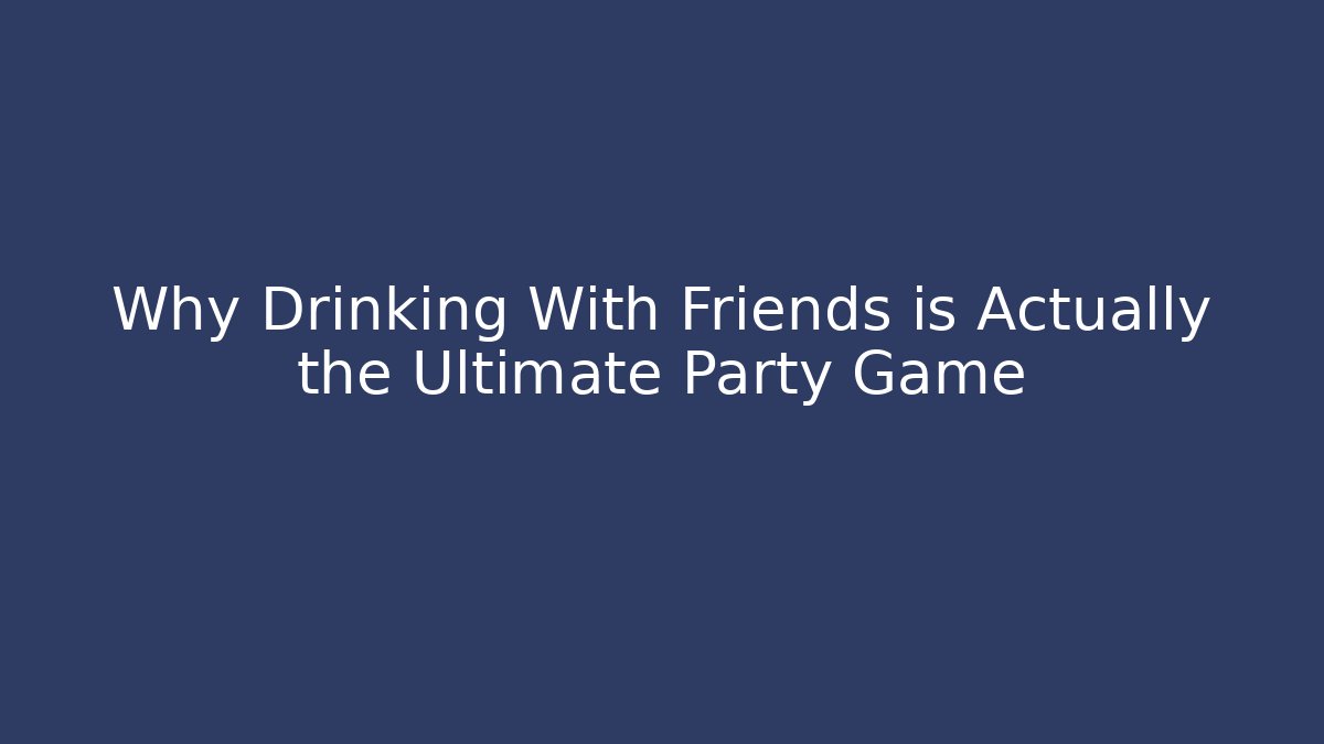 Why Drinking With Friends is Actually the Ultimate Party Game