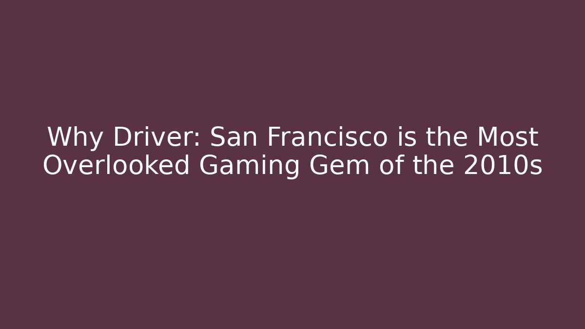 Why Driver: San Francisco is the Most Overlooked Gaming Gem of the 2010s