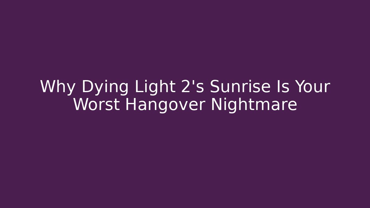 Why Dying Light 2's Sunrise Is Your Worst Hangover Nightmare