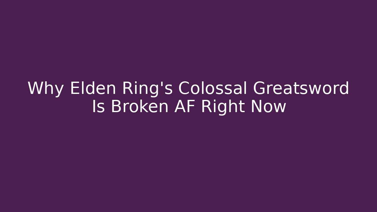 Why Elden Ring's Colossal Greatsword Is Broken AF Right Now