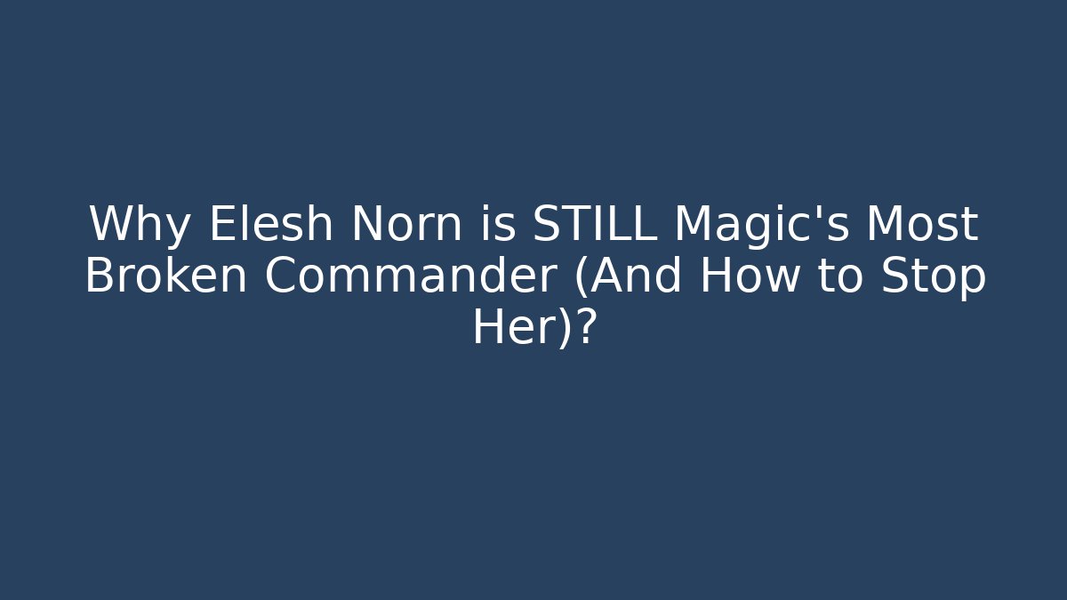 Why Elesh Norn is STILL Magic's Most Broken Commander (And How to Stop Her)?