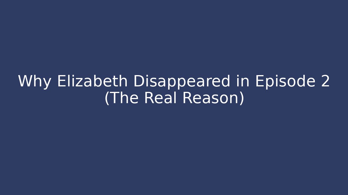 Why Elizabeth Disappeared in Episode 2 (The Real Reason)