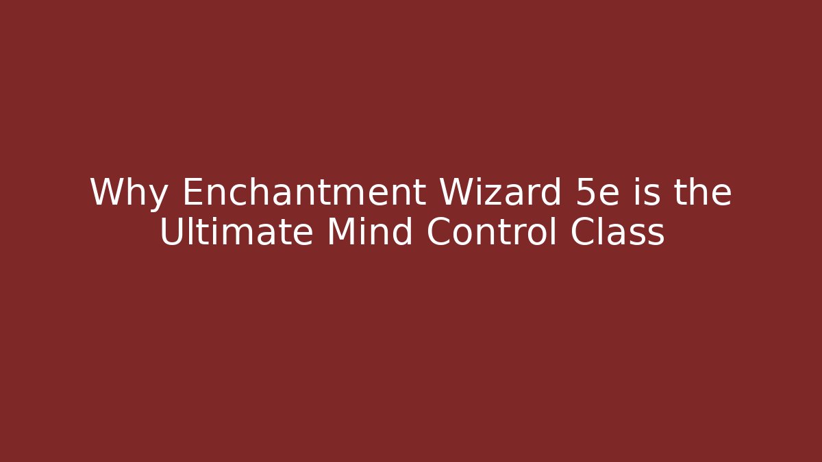 Why Enchantment Wizard 5e is the Ultimate Mind Control Class