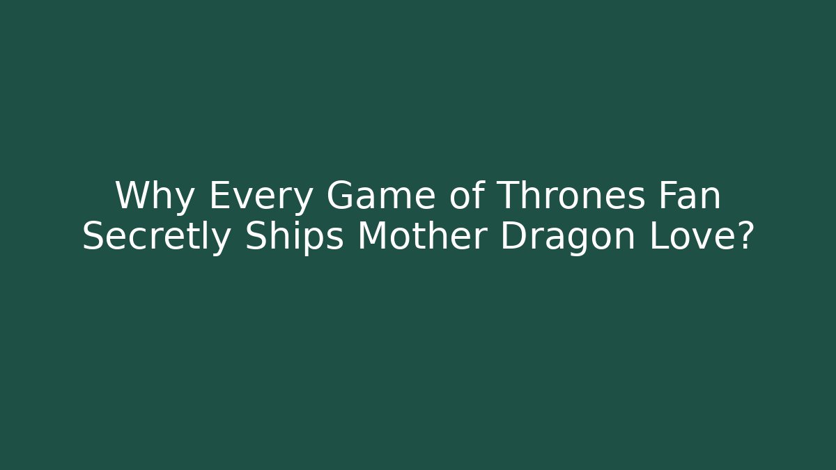 Why Every Game of Thrones Fan Secretly Ships Mother Dragon Love?