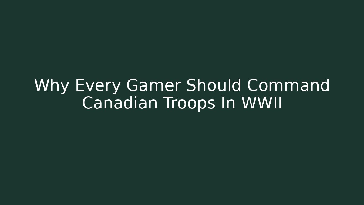 Why Every Gamer Should Command Canadian Troops In WWII