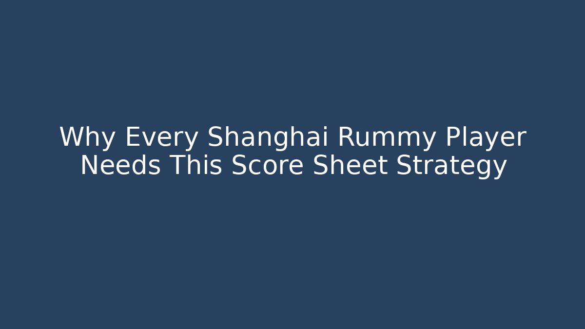 Why Every Shanghai Rummy Player Needs This Score Sheet Strategy
