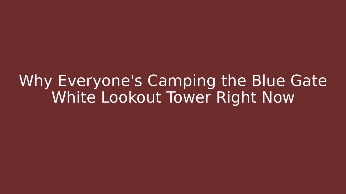 Why Everyone's Camping the Blue Gate White Lookout Tower Right Now