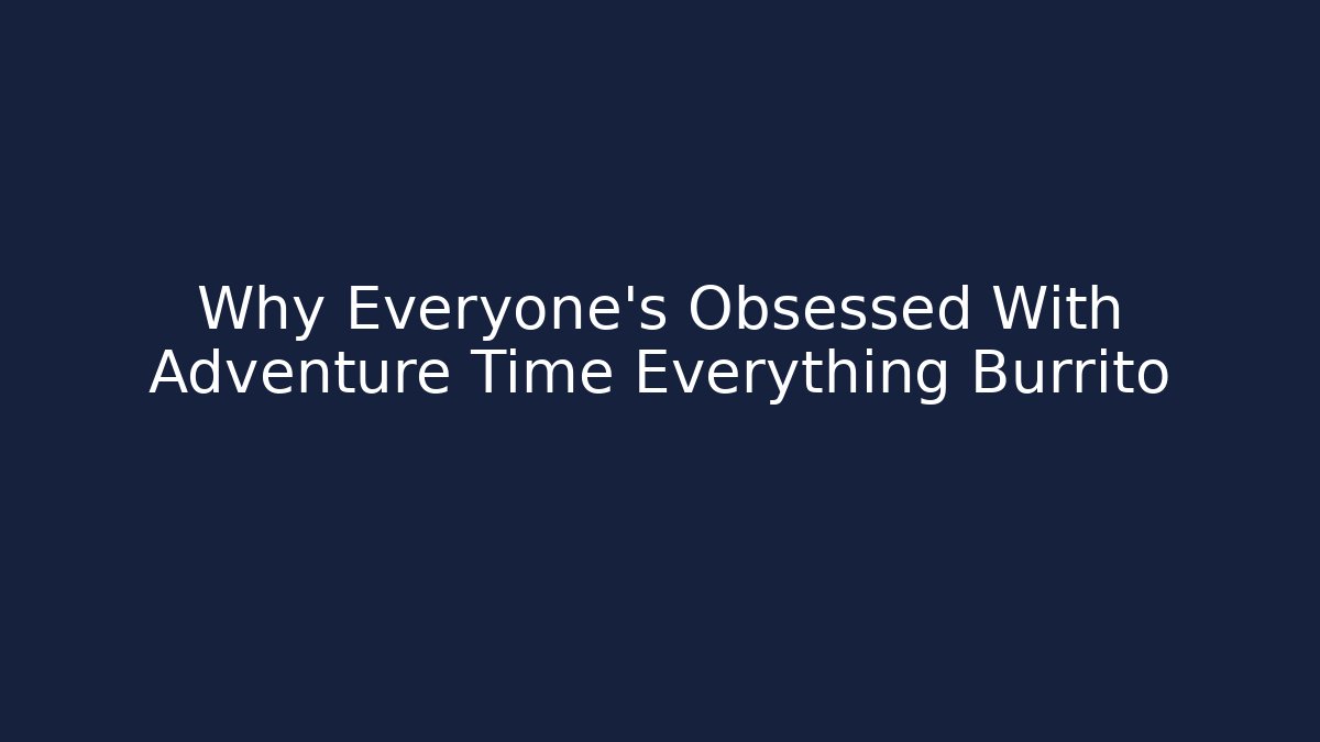 Why Everyone's Obsessed With Adventure Time Everything Burrito
