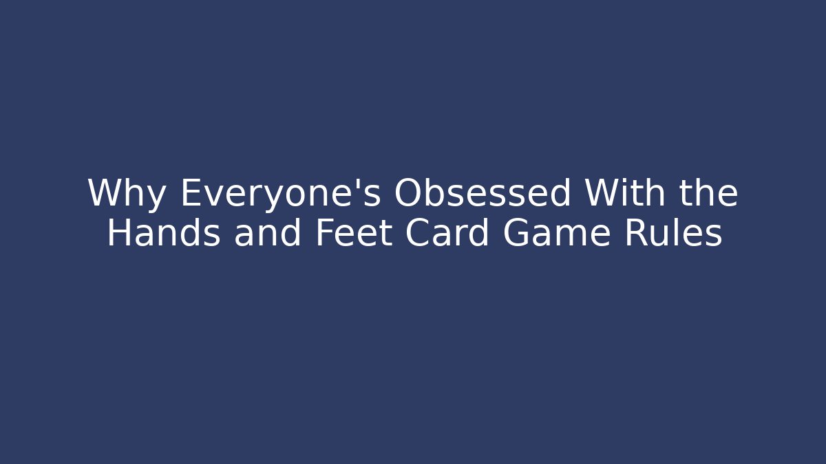 Why Everyone's Obsessed With the Hands and Feet Card Game Rules