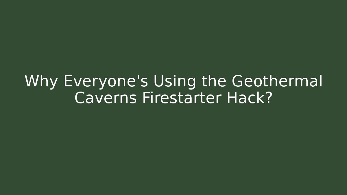 Why Everyone's Using the Geothermal Caverns Firestarter Hack?