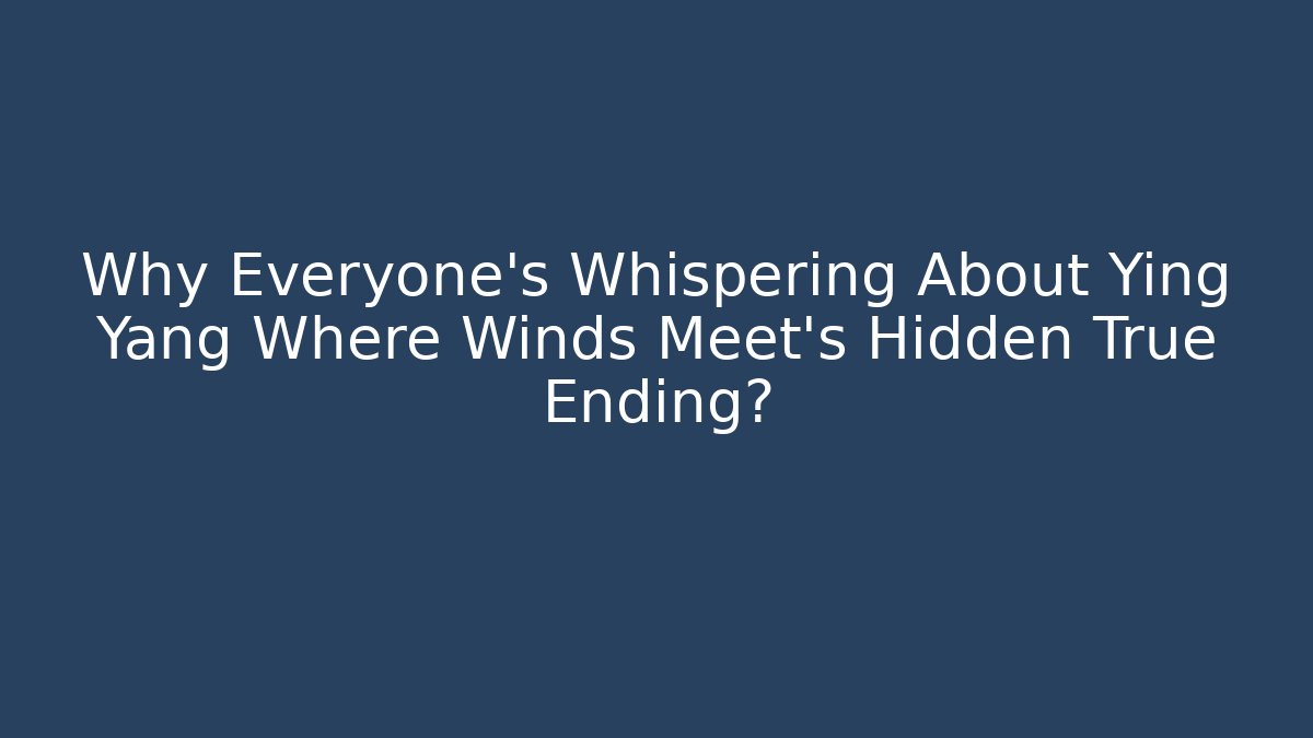 Why Everyone's Whispering About Ying Yang Where Winds Meet's Hidden True Ending?