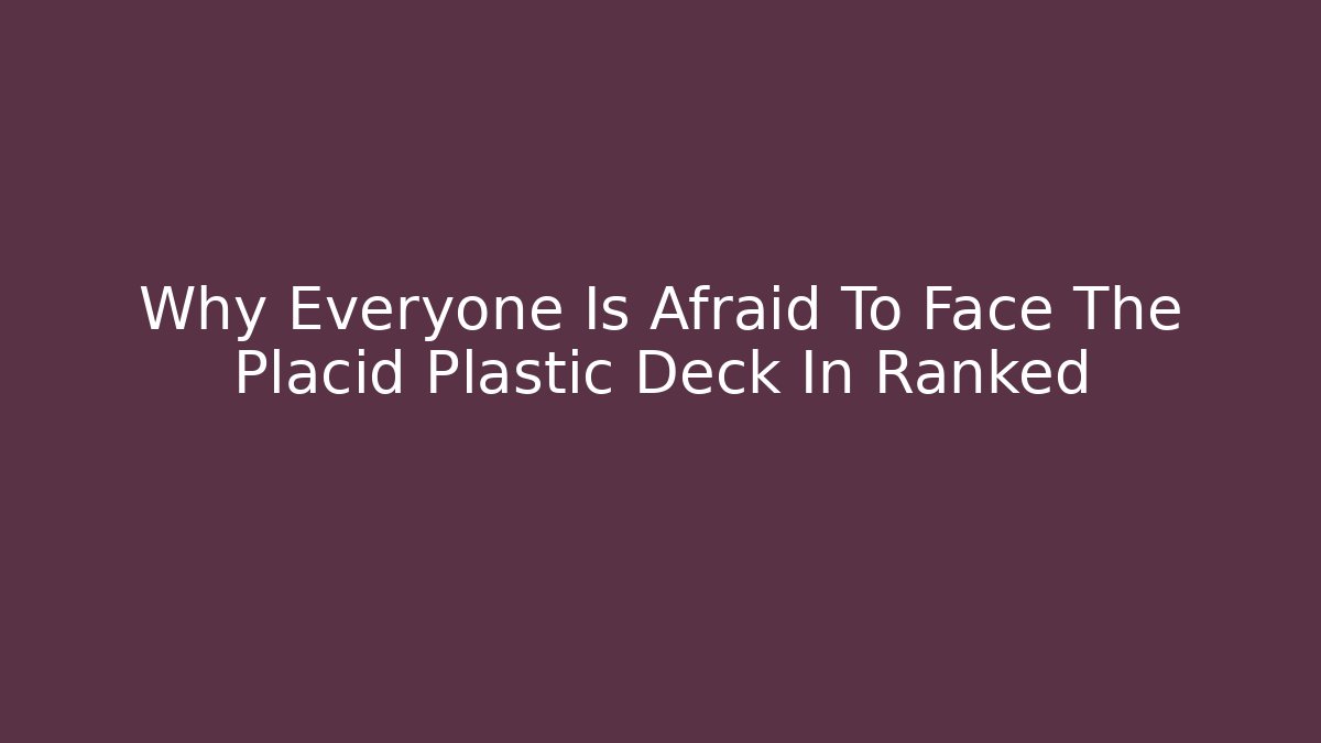 Why Everyone Is Afraid To Face The Placid Plastic Deck In Ranked