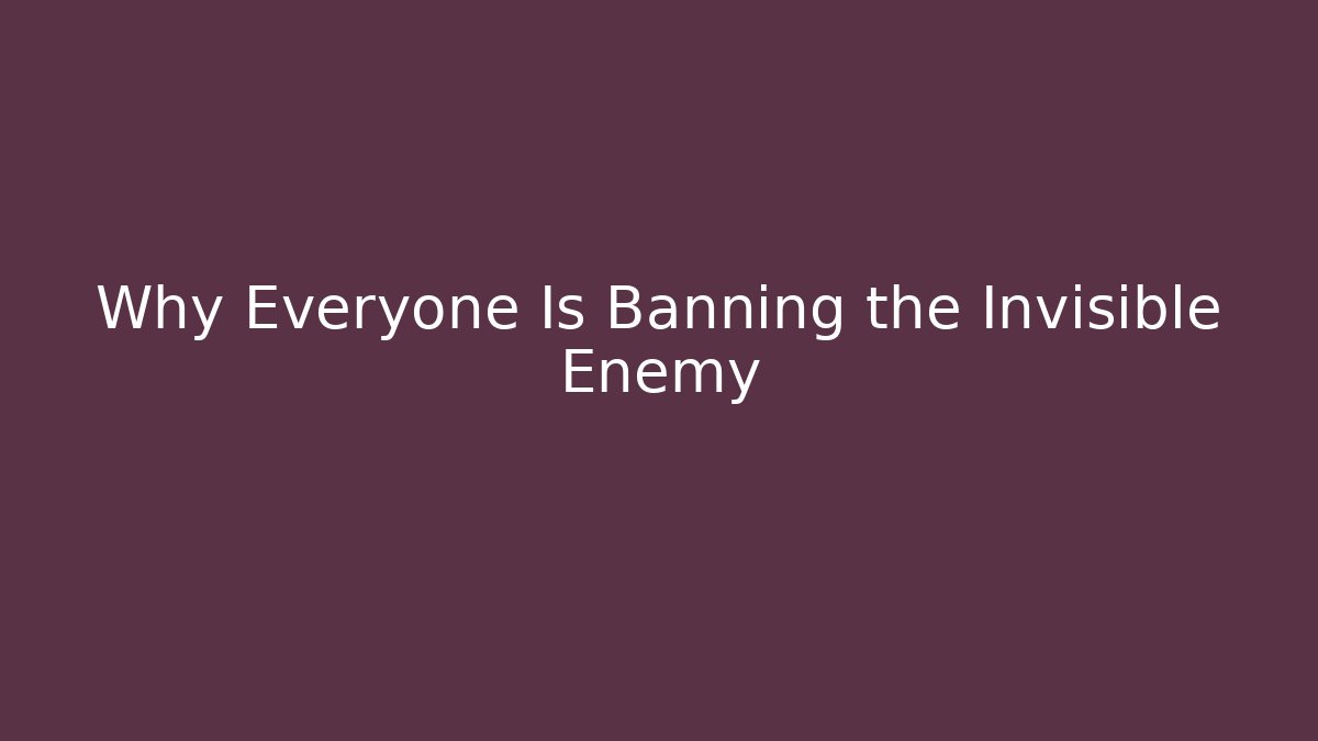 Why Everyone Is Banning the Invisible Enemy