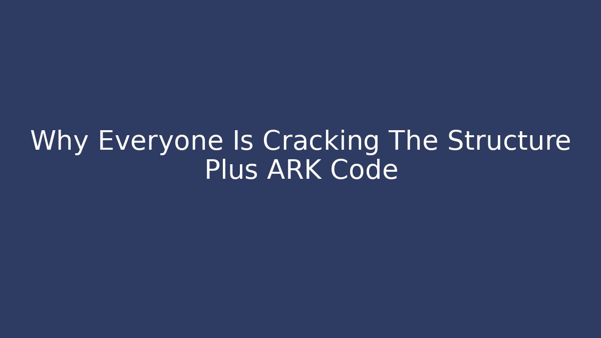 Why Everyone Is Cracking The Structure Plus ARK Code
