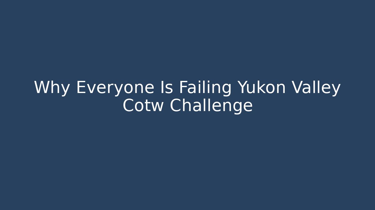 Why Everyone Is Failing Yukon Valley Cotw Challenge