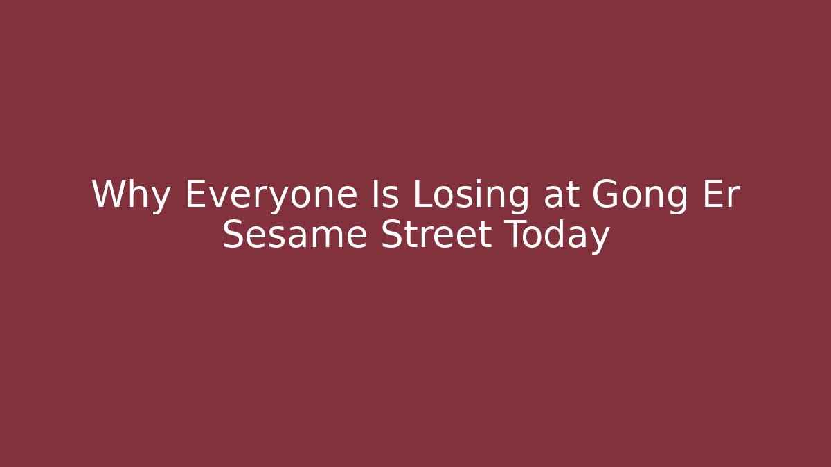 Why Everyone Is Losing at Gong Er Sesame Street Today
