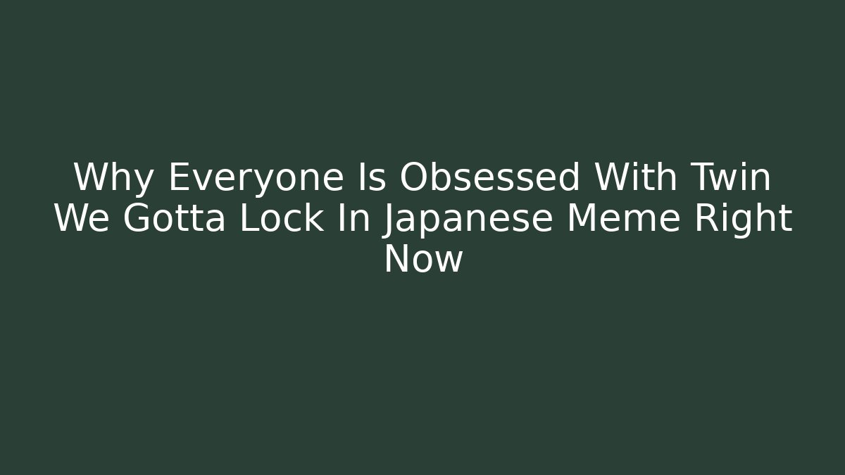Why Everyone Is Obsessed With Twin We Gotta Lock In Japanese Meme Right Now
