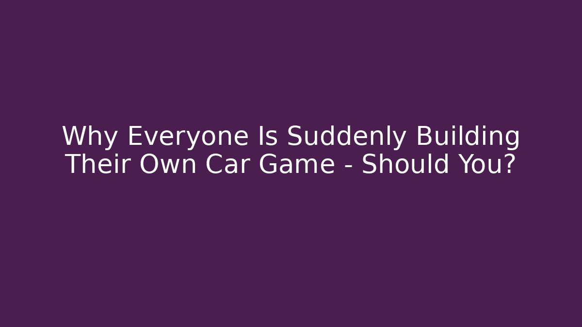 Why Everyone Is Suddenly Building Their Own Car Game – Should You?
