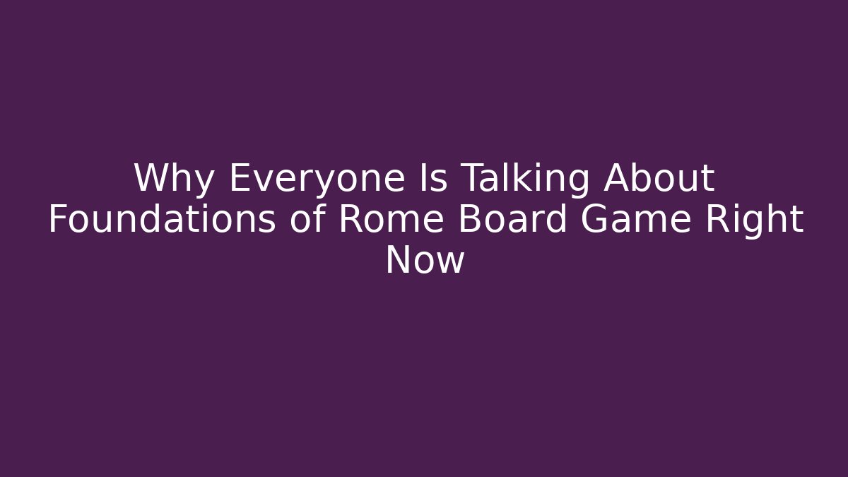 Why Everyone Is Talking About Foundations of Rome Board Game Right Now