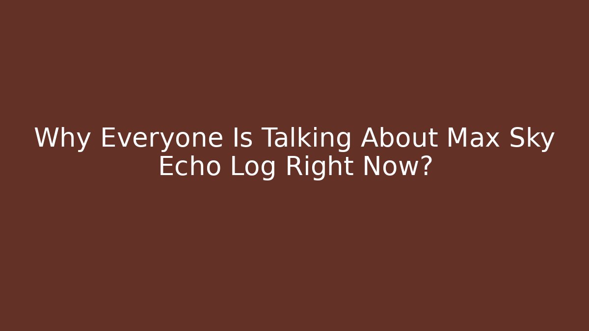 Why Everyone Is Talking About Max Sky Echo Log Right Now?