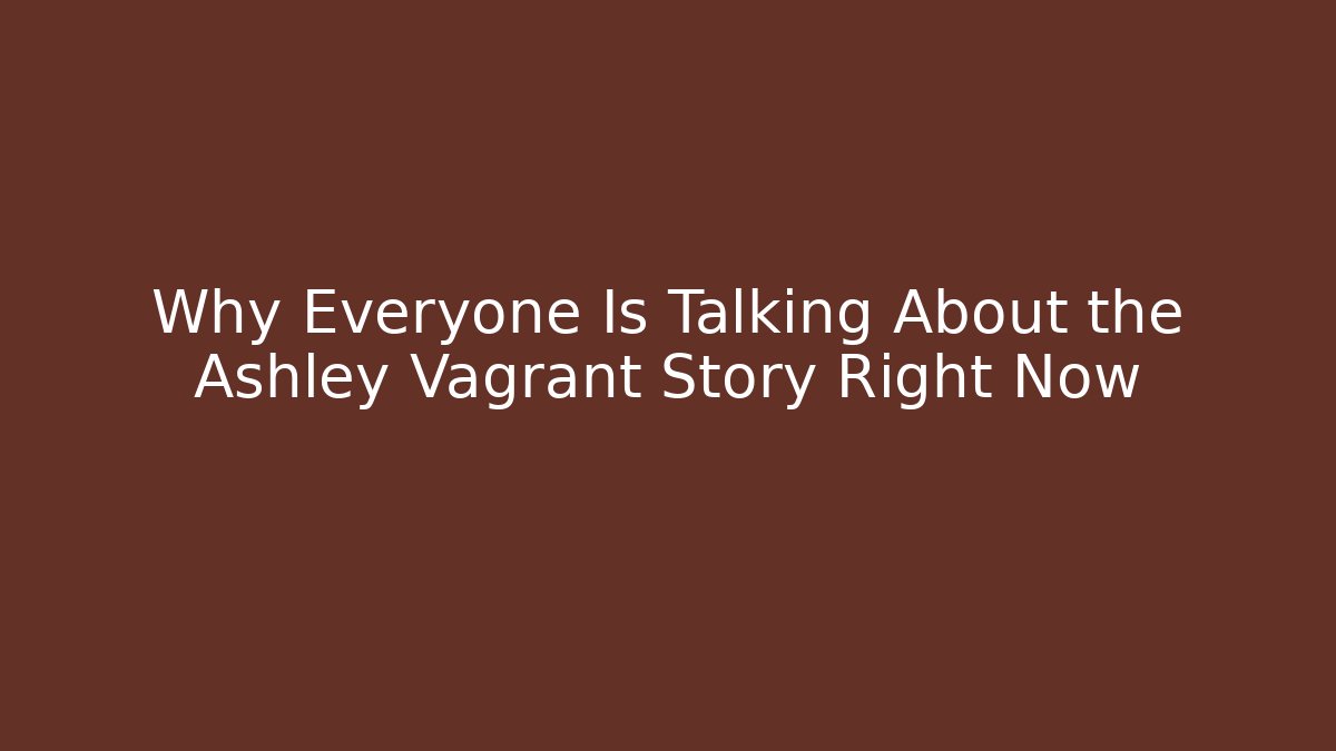 Why Everyone Is Talking About the Ashley Vagrant Story Right Now