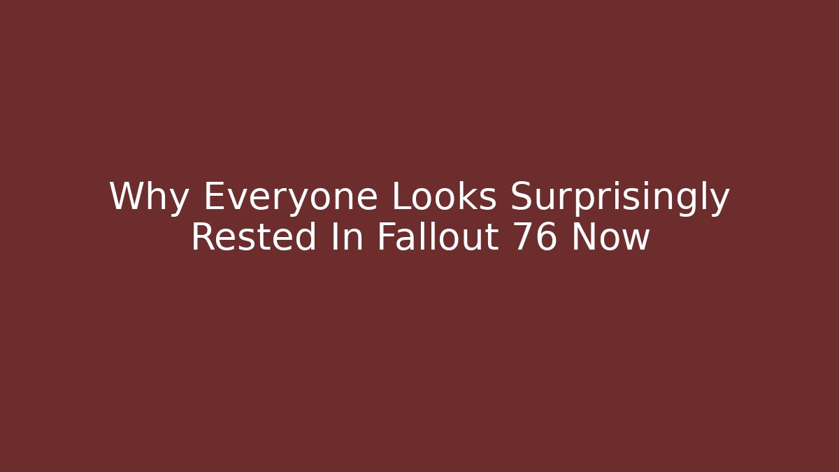 Why Everyone Looks Surprisingly Rested In Fallout 76 Now