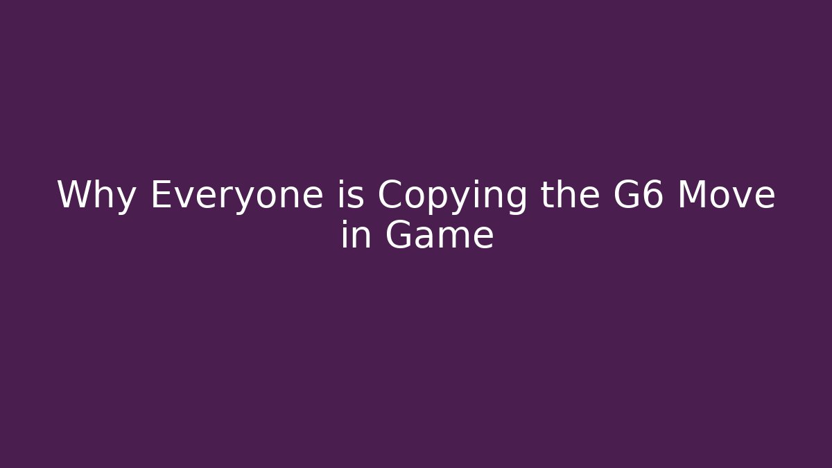Why Everyone is Copying the G6 Move in Game