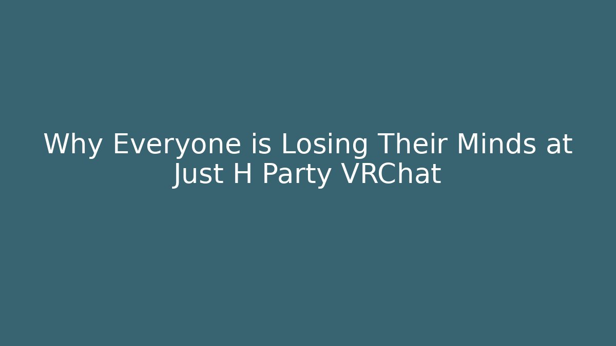 Why Everyone is Losing Their Minds at Just H Party VRChat