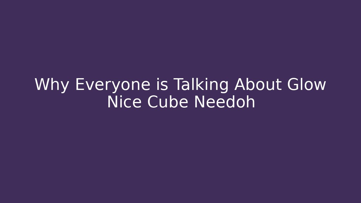 Why Everyone is Talking About Glow Nice Cube Needoh