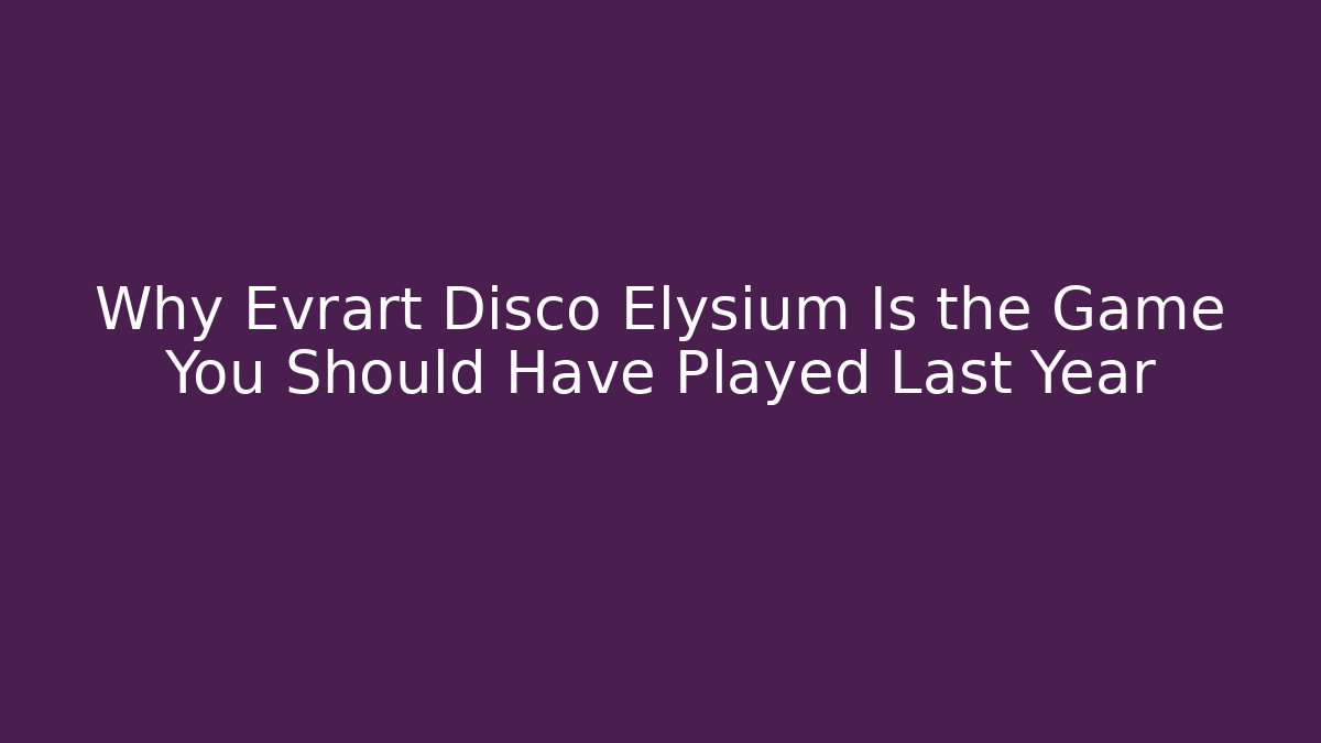 Why Evrart Disco Elysium Is the Game You Should Have Played Last Year