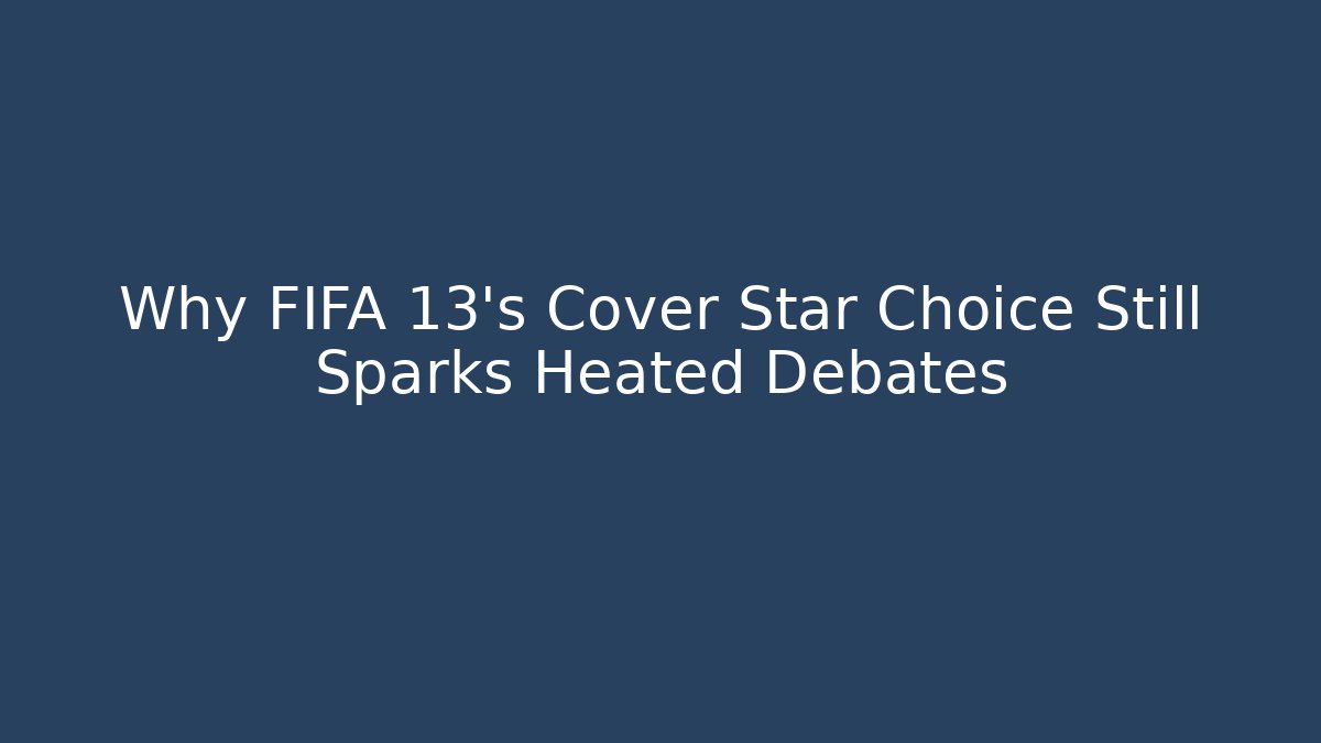 Why FIFA 13's Cover Star Choice Still Sparks Heated Debates