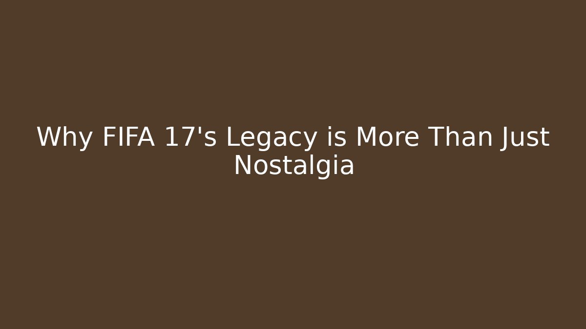 Why FIFA 17's Legacy is More Than Just Nostalgia