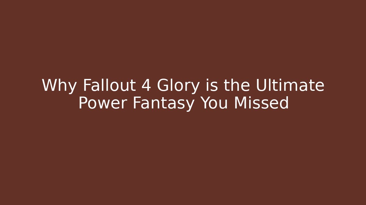 Why Fallout 4 Glory is the Ultimate Power Fantasy You Missed
