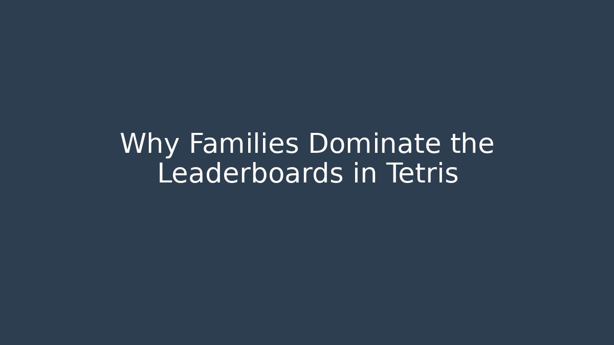 Why Families Dominate the Leaderboards in Tetris